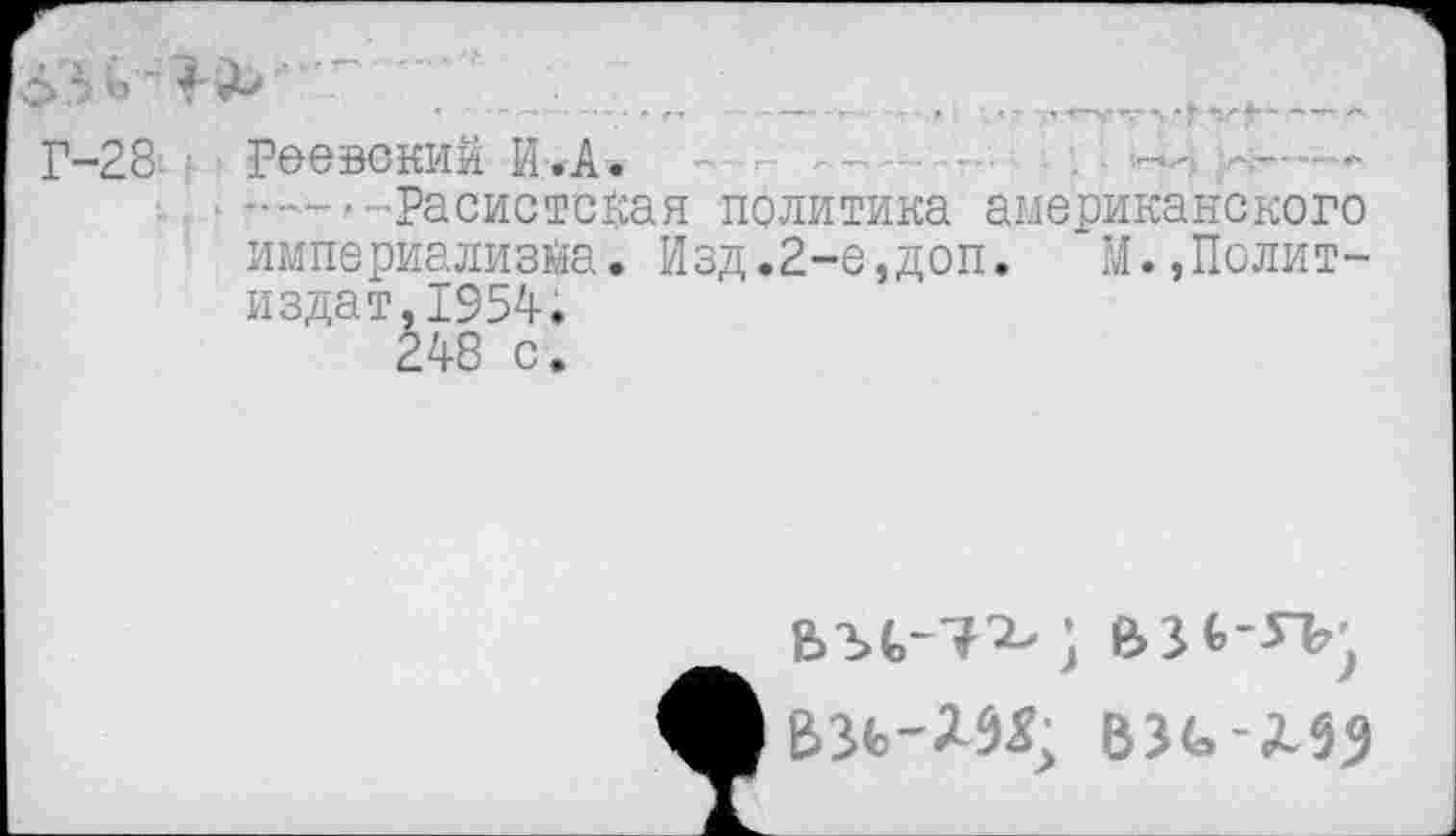 ﻿Г-2& » Раевский И. А. - ■ ......	■■■■-
,	—Расистская политика американского
империализма. Изд.2-е,доп. М.,Политиздат, 1954.
248 с.
ВЗЬ ЛЗЭ